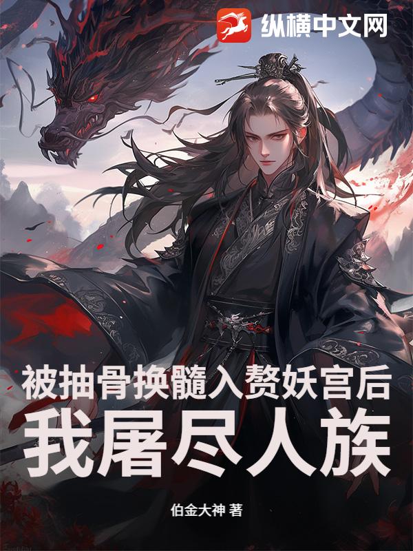 被抽骨换髓入赘妖宫后，我屠尽人族